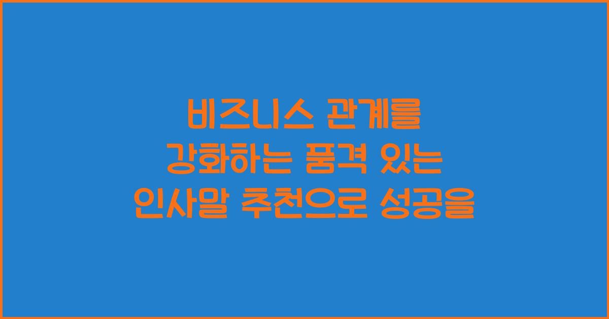 비즈니스 관계를 강화하는 품격 있는 인사말 추천