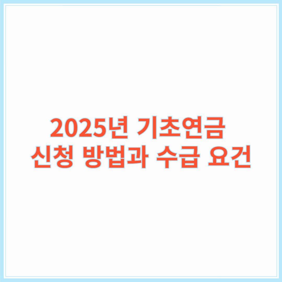 2025년 기초연금 신청 방법과 수급 요건: 노후 준비 완벽 가이드