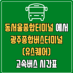 동서울종합터미널에서 광주종합버스터미널(유스퀘어) 고속버스 시간표 요금 예매