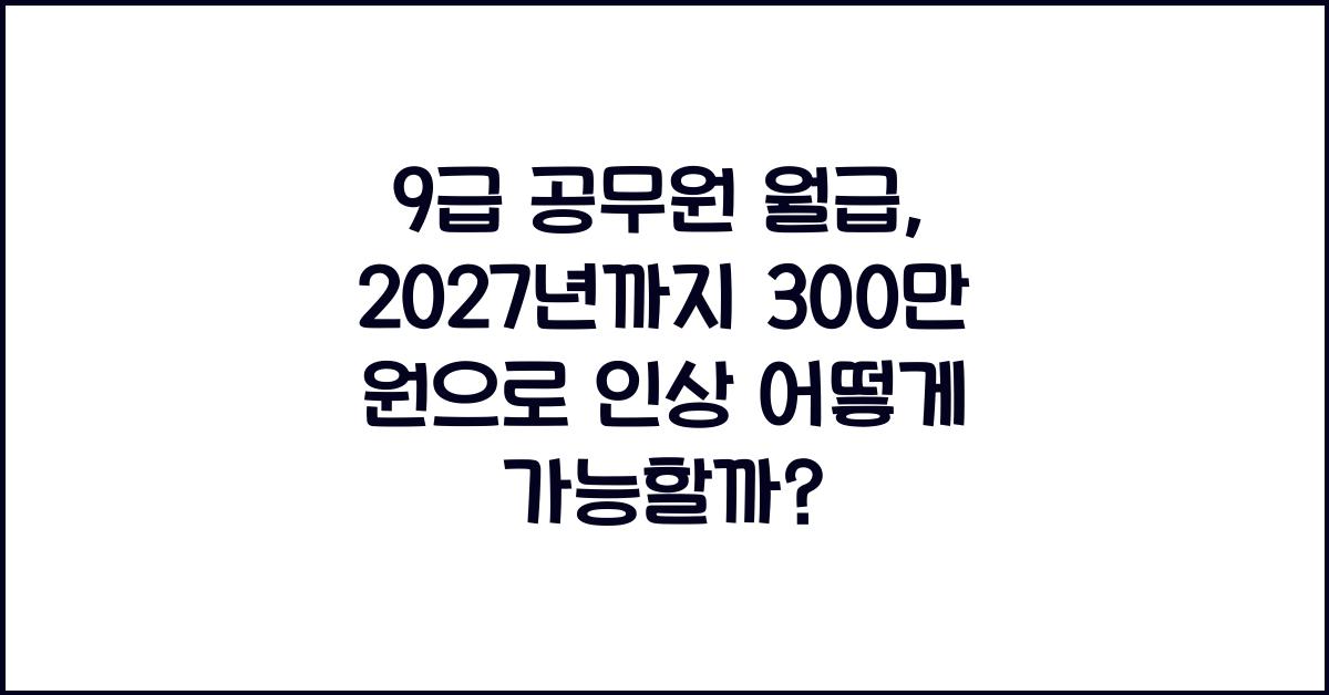9급 공무원 월급, 2027년까지 300만 원으로 인상!