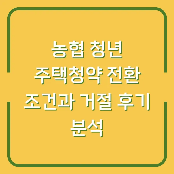 농협 청년 주택청약 전환 조건과 거절 후기 분석