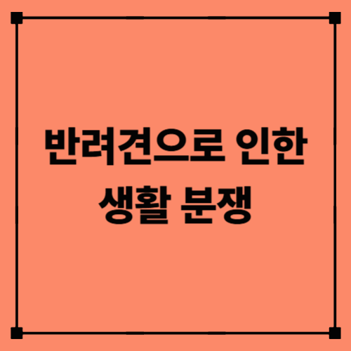 반려견으로 인한 생활 분쟁｜소음·배설물·아파트 규약까지 한눈에 정리