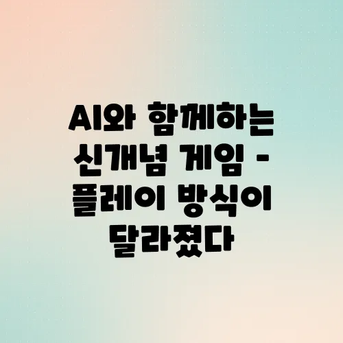 AI와 함께하는 신개념 게임 – 플레이 방식이 달라졌다