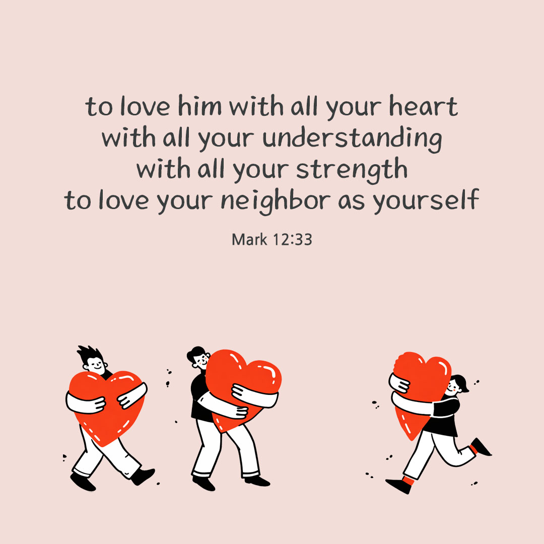 And &lsquo;to love him with all your heart, with all your understanding, with all your strength, and to love your neighbor as yourself&rsquo; is worth more than all burnt offerings and sacrifices. (Mark 12:33)