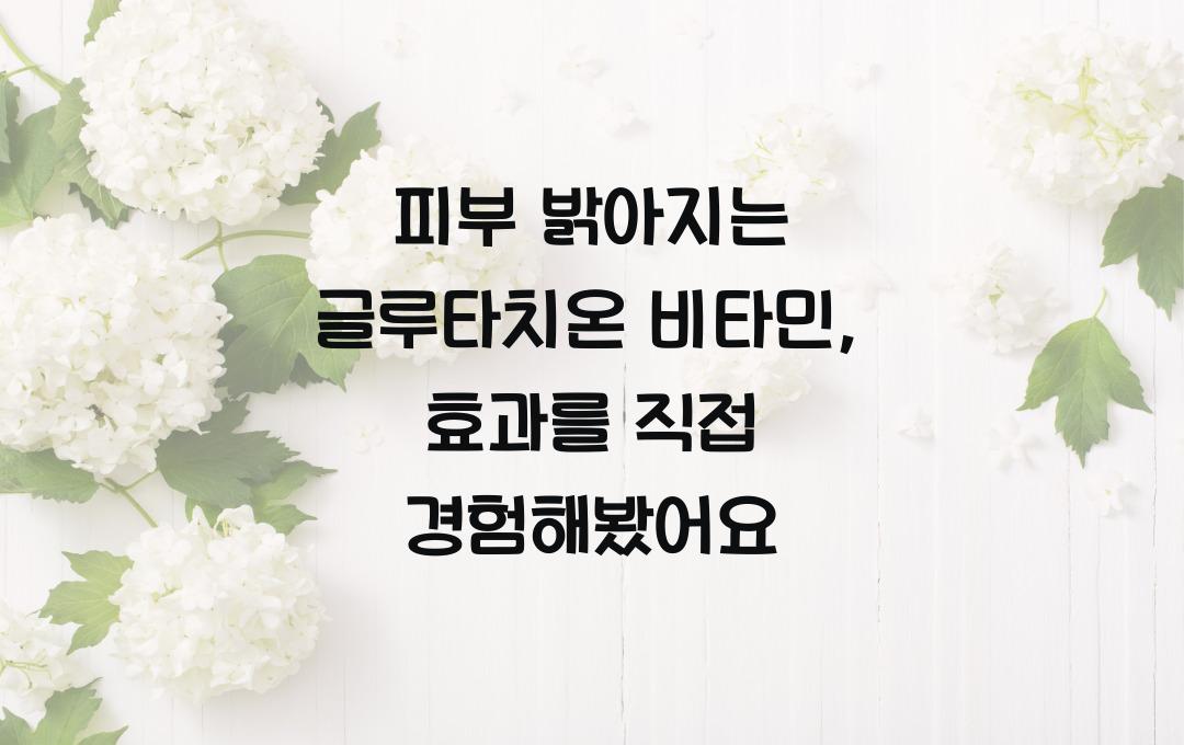 피부 밝아지는 글루타치온 비타민, 직접 먹어봤어요