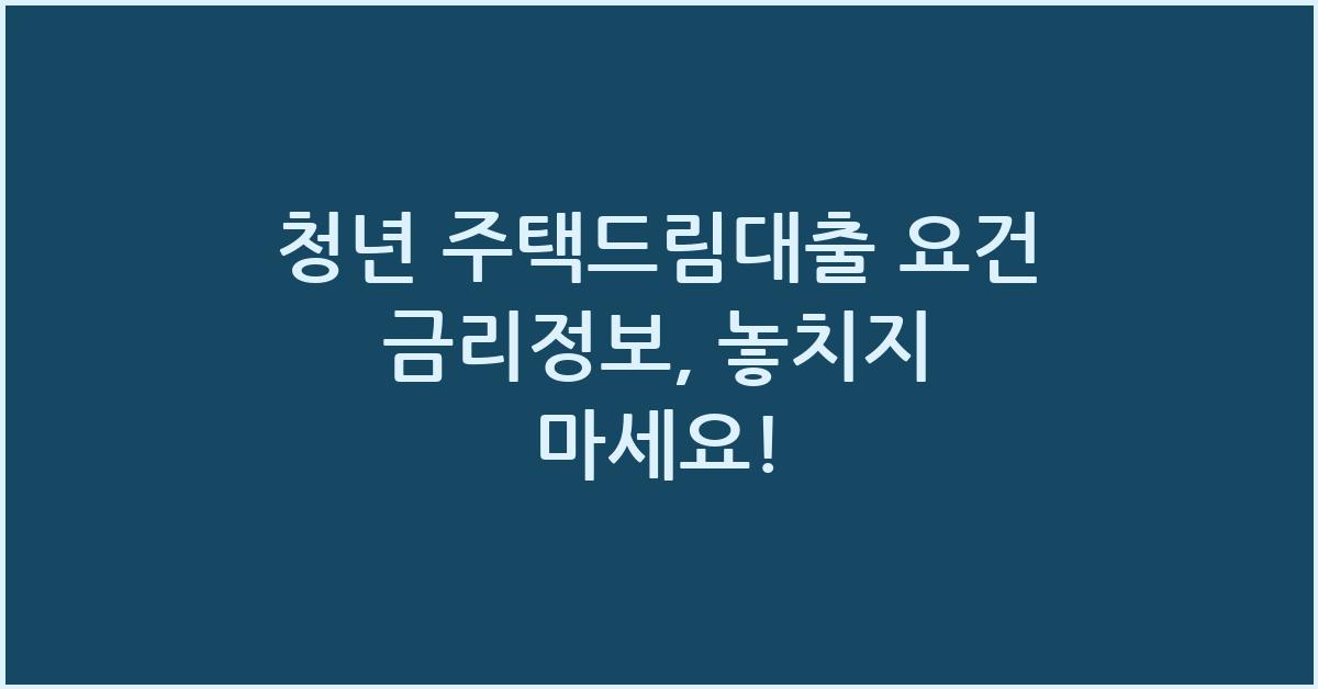 청년 주택드림대출 요건 금리정보