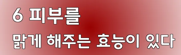  6 피부를 맑게 해주는 효능이 있다