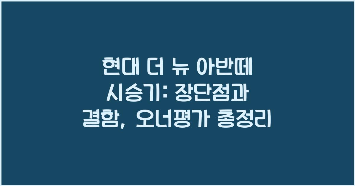 현대 더 뉴 아반떼 시승기, 오너평가, 장단점, 결함, 수리비