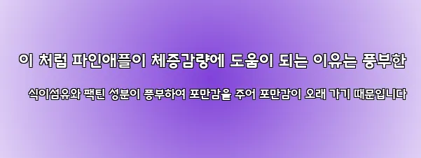  이 처럼 파인애플이 체중감량에 도움이 되는 이유는 풍부한 식이섬유와 팩틴 성분이 풍부하여 포만감을 주어 포만감이 오래 가기 때문입니다