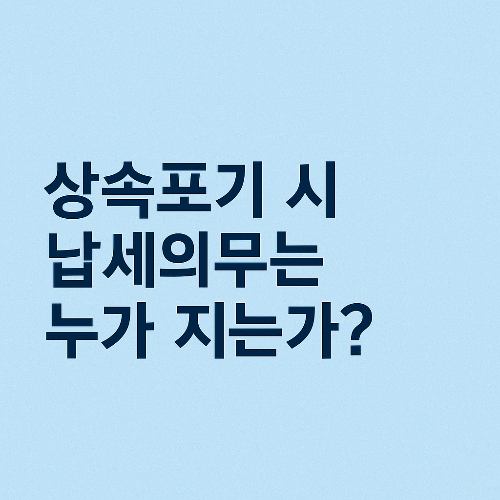 상속 포기 시 납세 의무는 누가 지는가?