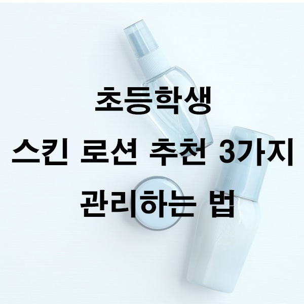 초등학생 스킨 로션 추천 3가지 관리하는 법
