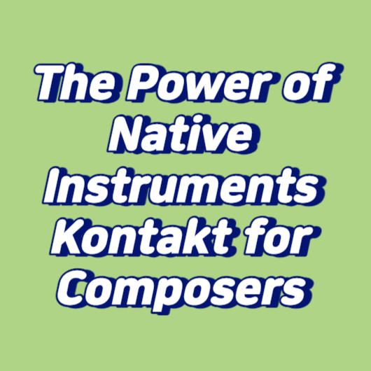 The Power of Native Instruments Kontakt for Composers