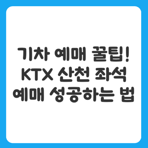 기차 예매 꿀팁! KTX 산천 좌석 예매 성공하는 법