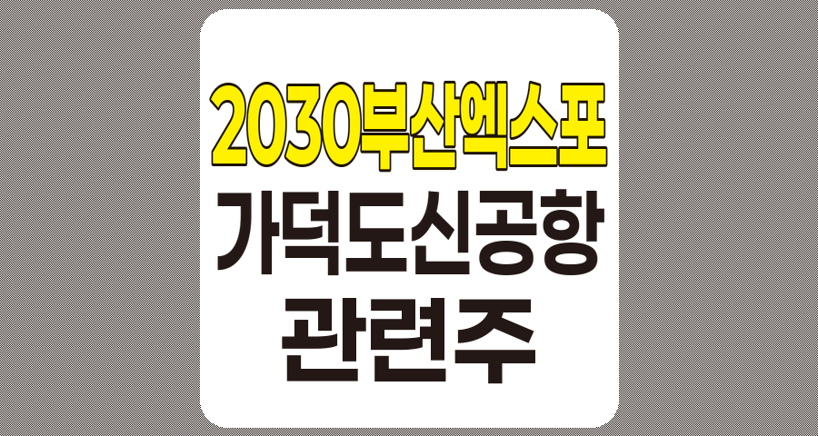 2030 부산엑스포 관련주 및 가덕도 신공항 관련주 상세 분석