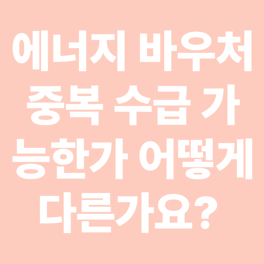 에너지 바우처 중복 수급 가능한가 어떻게 다른가요 헷갈리는 기준 쉽게 설명