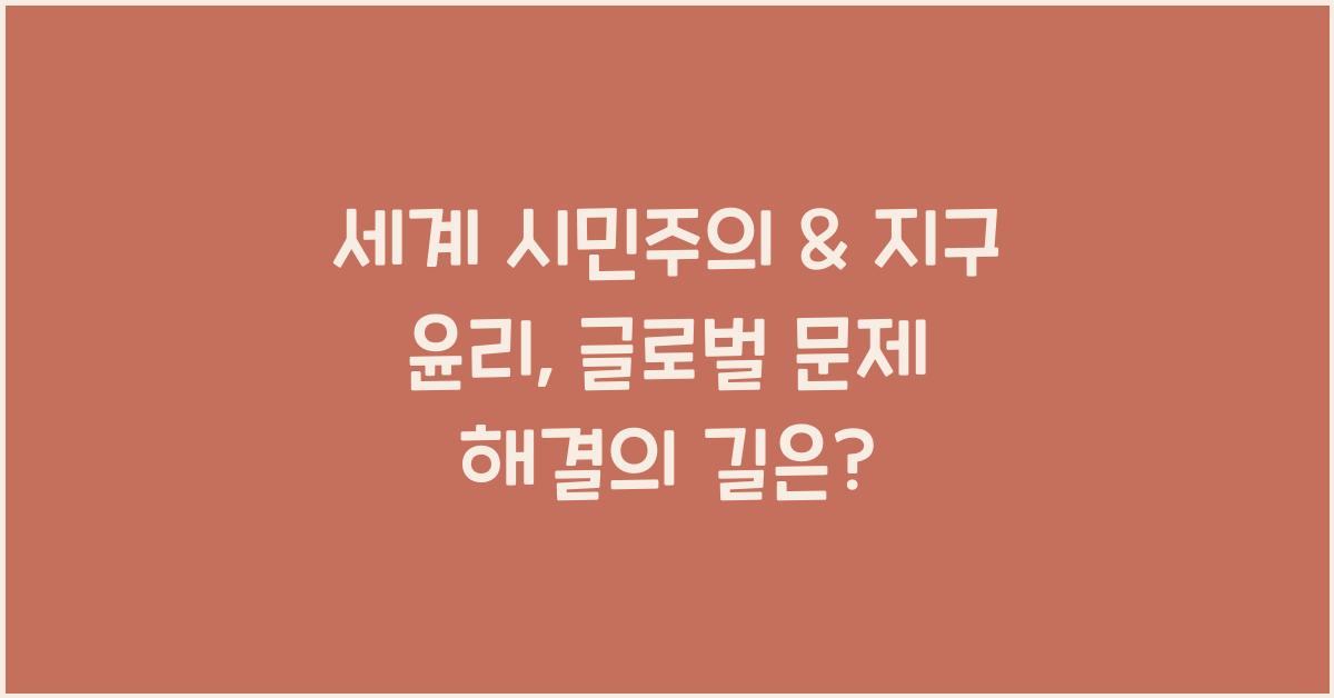 세계 시민주의 & 지구 윤리: 지구 공동체 의식, 글로벌 문제 해결