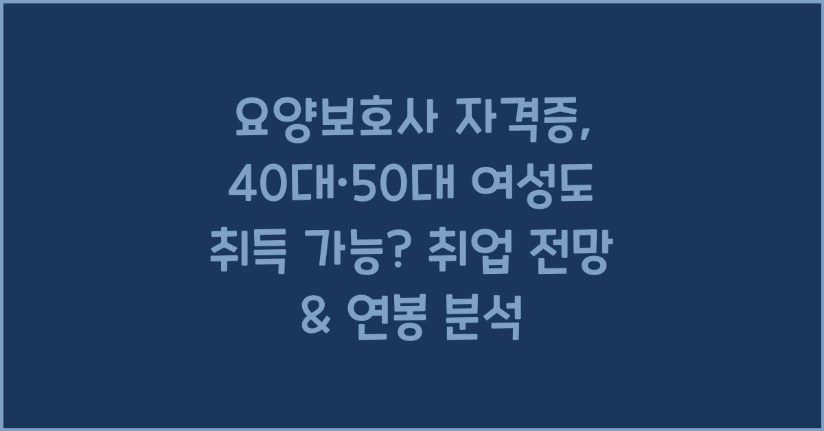 요양보호사 자격증, 40대·50대 여성도 취득 가능? 취업 전망 & 연봉
