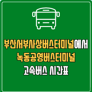 부산서부사상버스터미널에서 녹동공영버스터미널 고속버스 시간표 요금 예매