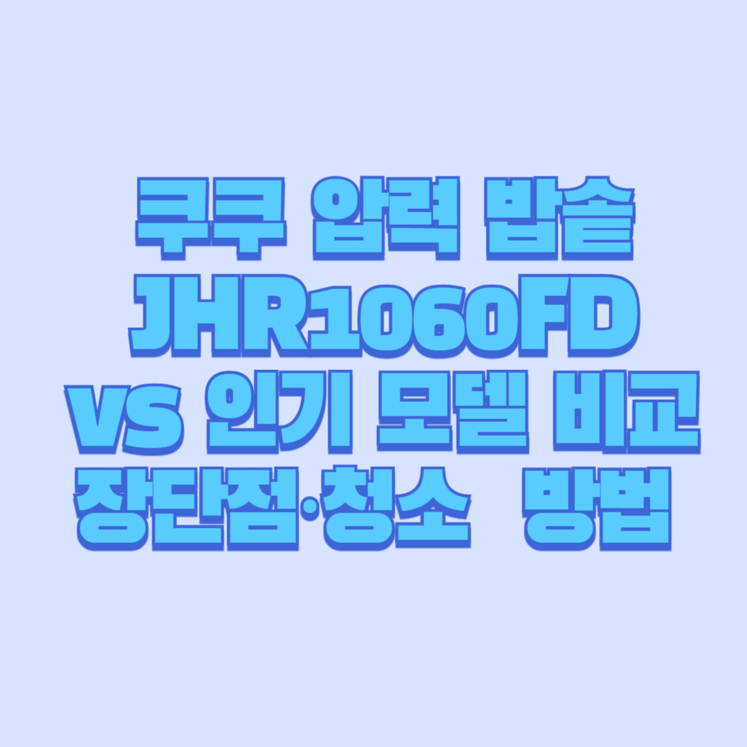 🍚 쿠쿠 압력 밥솥 JHR1060FD vs 인기 모델 비교|장단점·청소 방법까지 완벽 정리