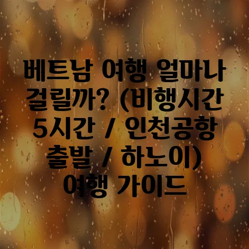 베트남 여행 얼마나 걸릴까? (비행시간 5시간 / 인천공항 출발 / 하노이) 여행 가이드