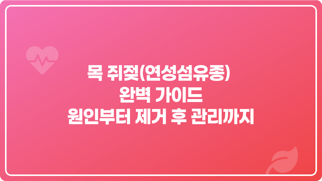 목 쥐젖(연성섬유종) 완벽 가이드 - 원인부터 제거 후 관리까지