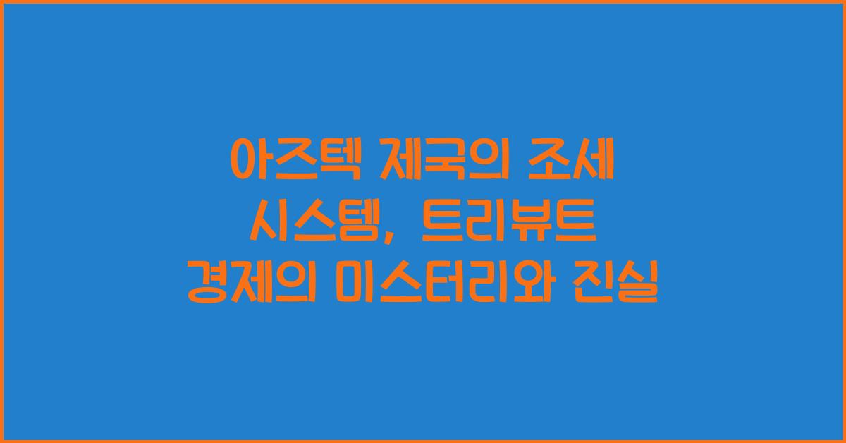 아즈텍 제국의 조세 시스템: 트리뷰트(공물) 경제의 구조와 운영 방식