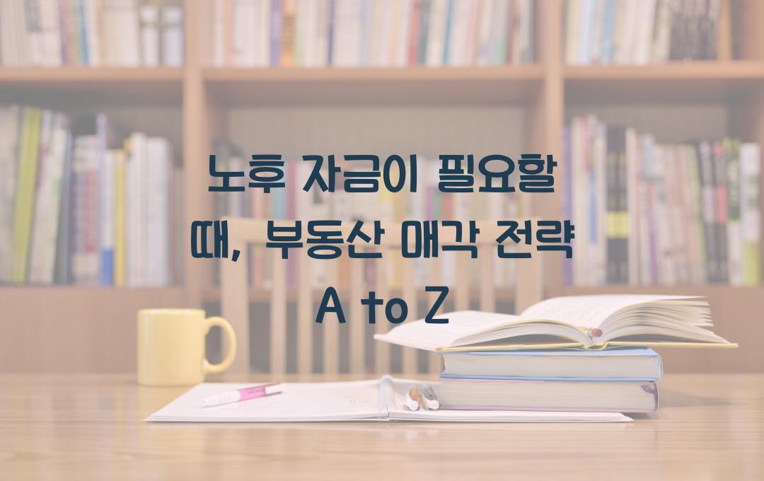 노후 자금이 필요할 때, 부동산 매각의 최적 타이밍과 전략