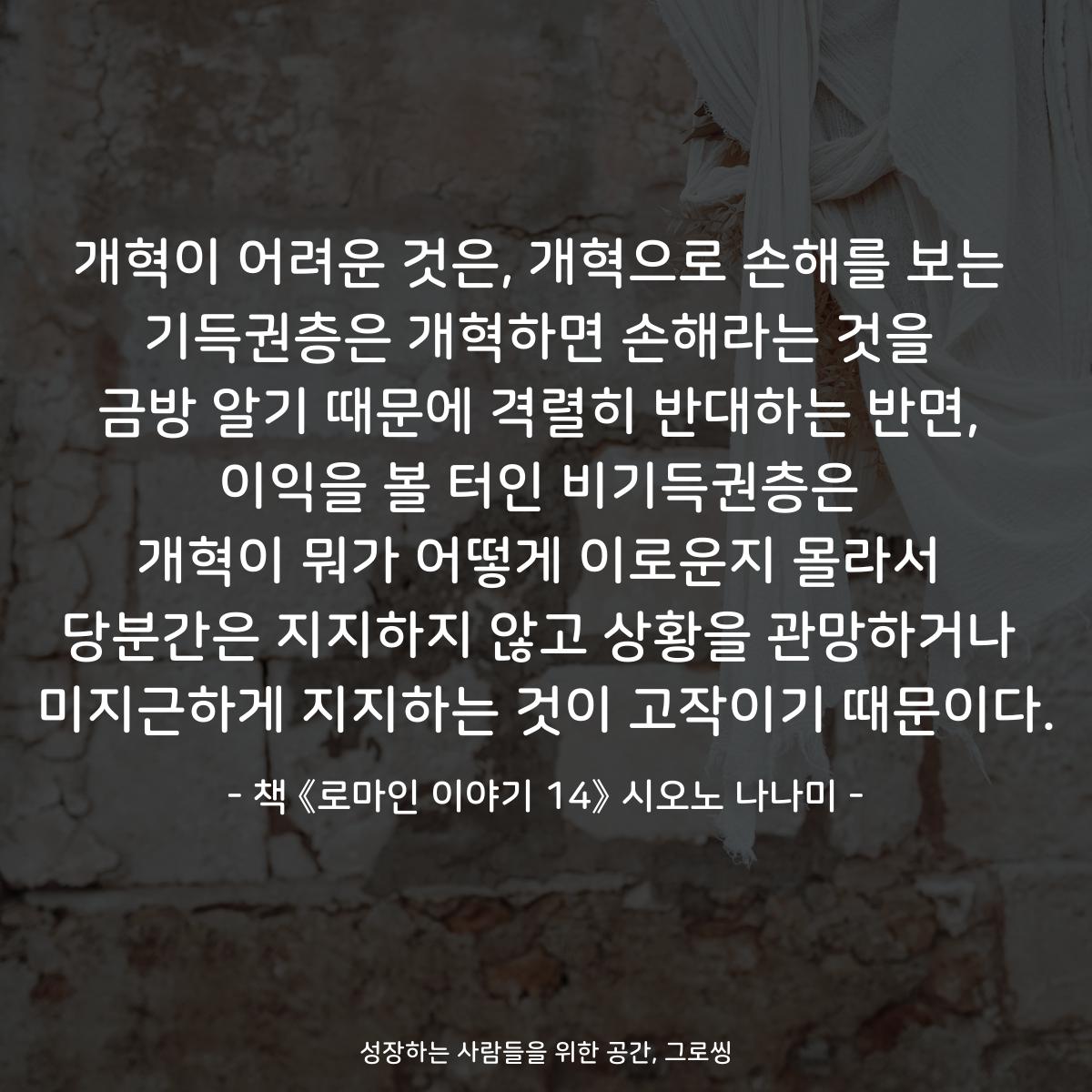 개혁이 어려운 것은, 개혁으로 손해를 보는
기득권층은 개혁하면 손해라는 것을
금방 알기 때문에 격렬히 반대하는 반면,
이익을 볼 터인 비기득권층은
개혁이 뭐가 어떻게 이로운지 몰라서
당분간은 지지하지 않고 상황을 관망하거나
미지근하게 지지하는 것이 고작이기 때문이다.