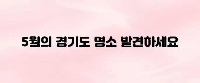 5월 여행하기 좋은곳 경기도 4곳 추천