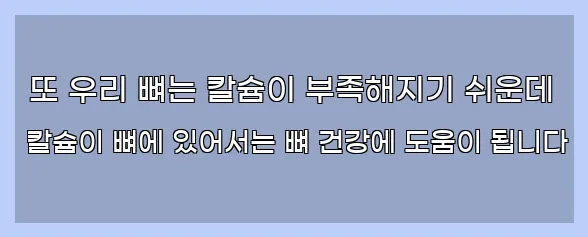  또 우리 뼈는 칼슘이 부족해지기 쉬운데 칼슘이 뼈에 있어서는 뼈 건강에 도움이 됩니다