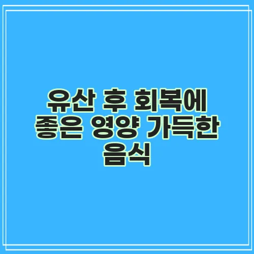 유산 후 회복에 좋은 영양 가득한 음식, 꼭 챙기세요!