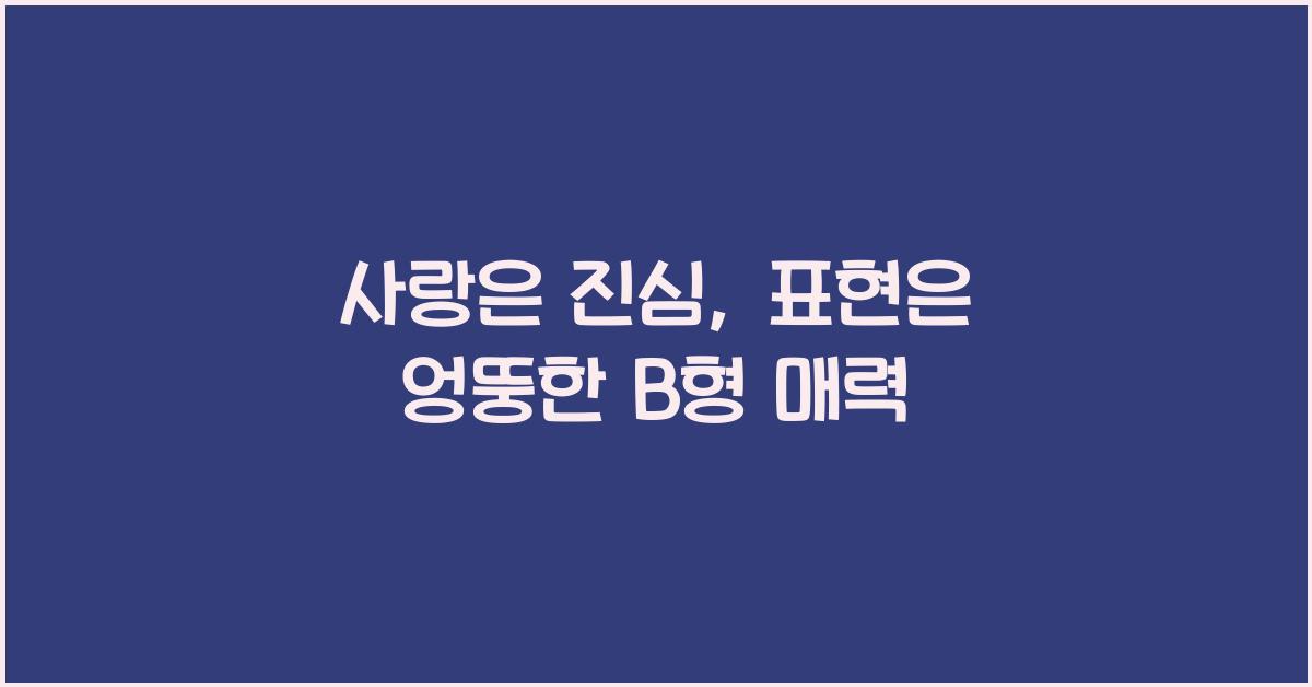 사랑은 진심, 표현은 엉뚱한 B형의 매력