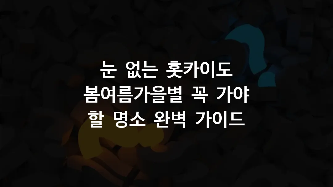 눈 없는 홋카이도 봄여름가을별 꼭 가야 할 명소 완벽 가이드