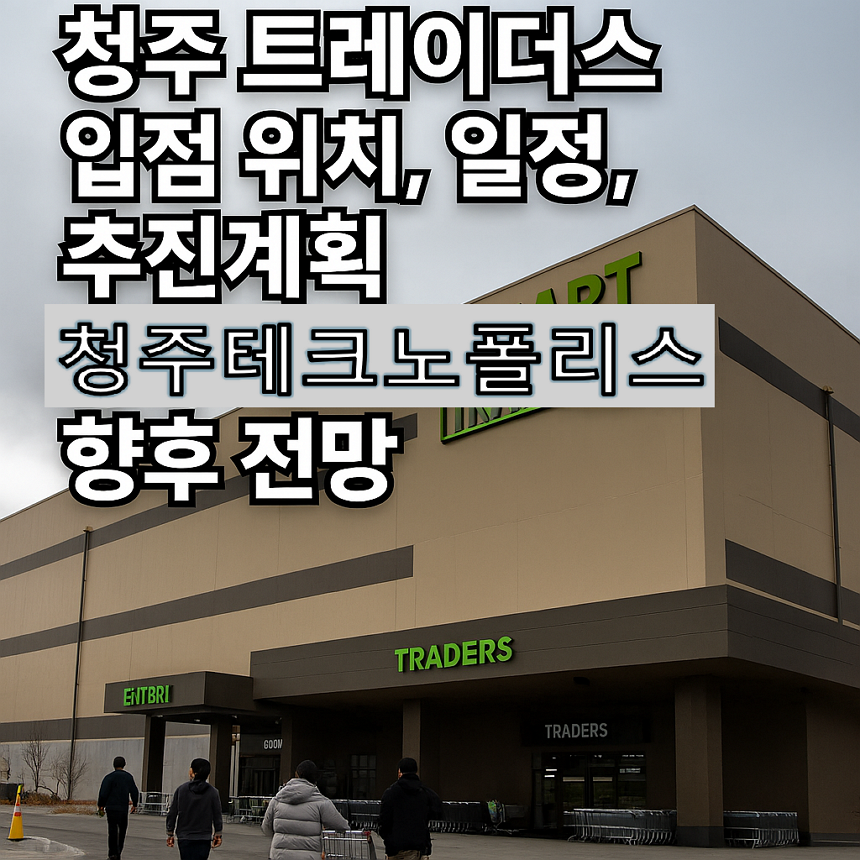청주 트레이더스 입점 위치, 일정, 추진 계획, 청주테크노폴리스 향후 전망