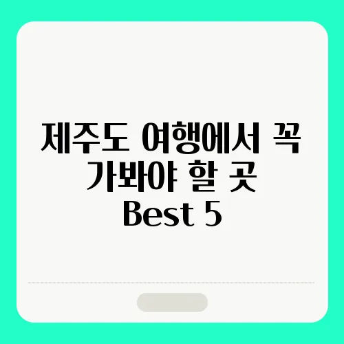 제주도 여행에서 꼭 가봐야 할 곳 Best 5