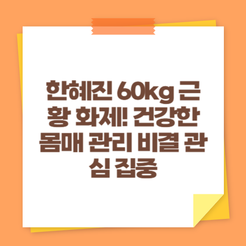 한혜진 60kg 근황 화제! 건강한 몸매 관리 비결 관심 집중