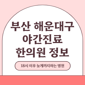 부산 해운대구 야간진료 한의원 병원 (18시 이후 늦게까지하는 병원)