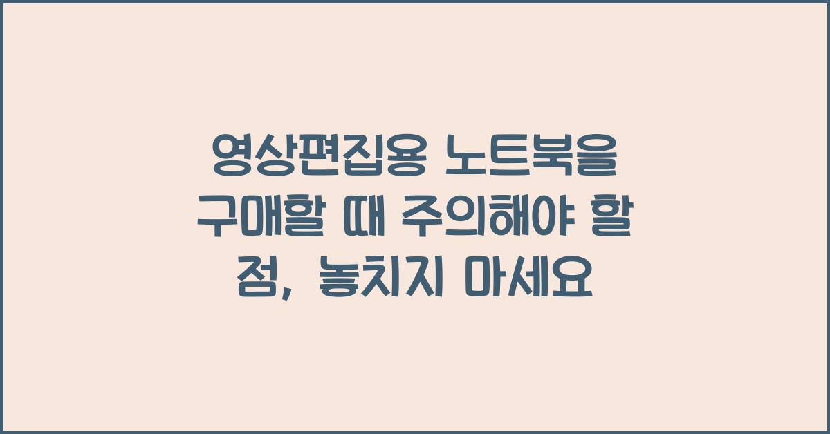 영상편집용 노트북을 구매할 때 주의해야 할 점