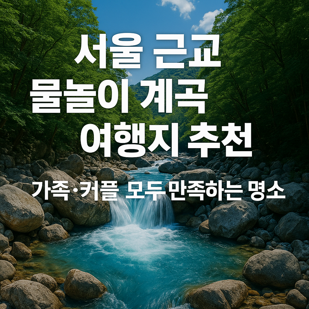 서울 근교 물놀이 계곡 여행지 추천 – 가족·커플 모두 만족하는 명소