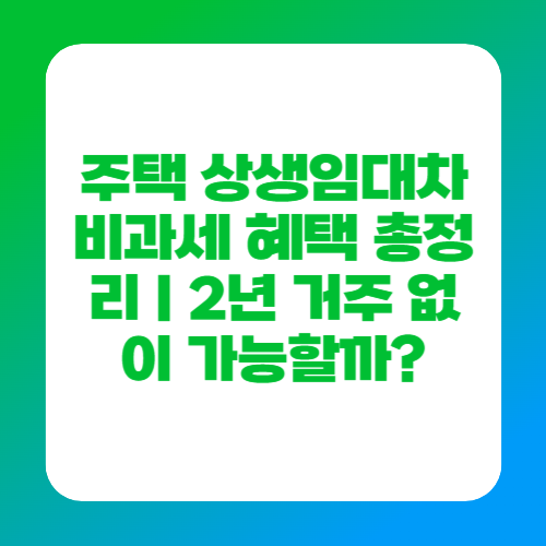주택 상생임대차 비과세 혜택 총정리｜2년 거주 없이 가능할까?
