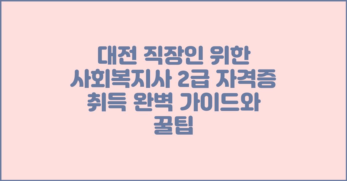 대전 직장인 위한 사회복지사 2급 자격증 취득 완벽 가이드