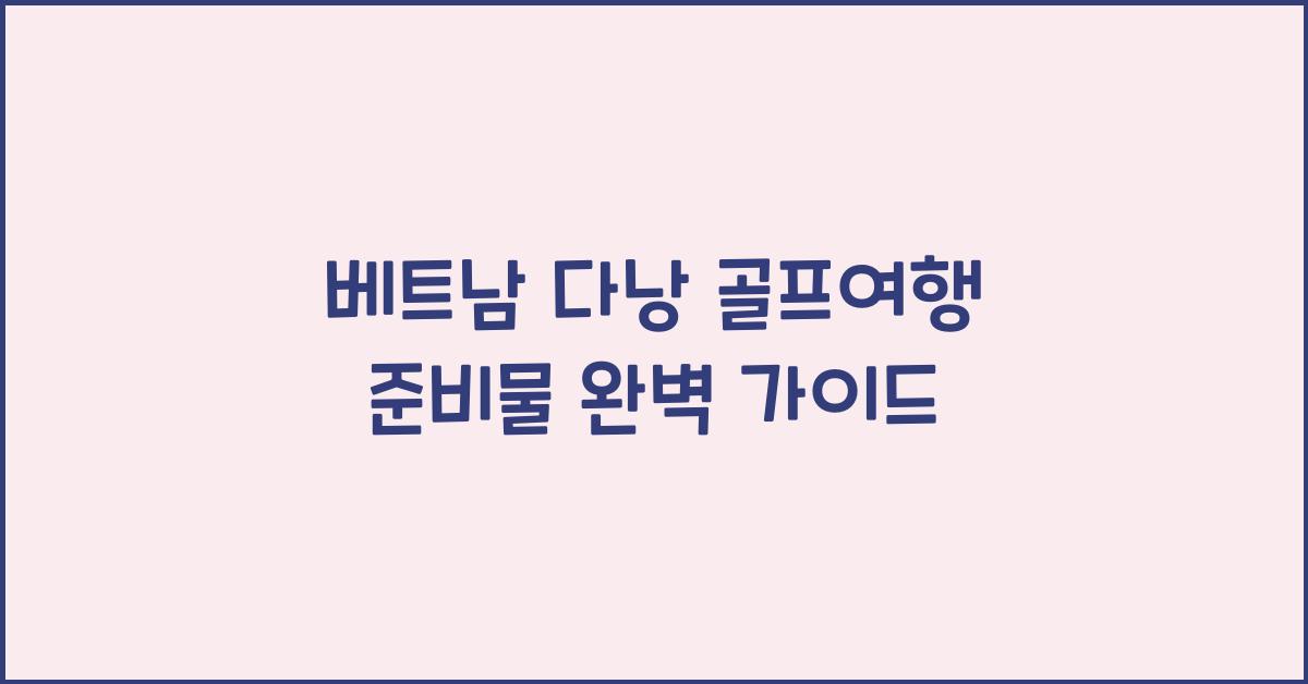 베트남 다낭 골프여행 준비물