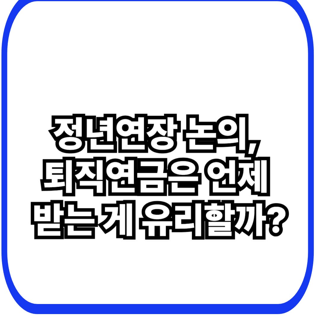 퇴직연금 수령 시기: 정년연장 논의가 내 노후 현금흐름에 미치는 영향(쉽게 정리)