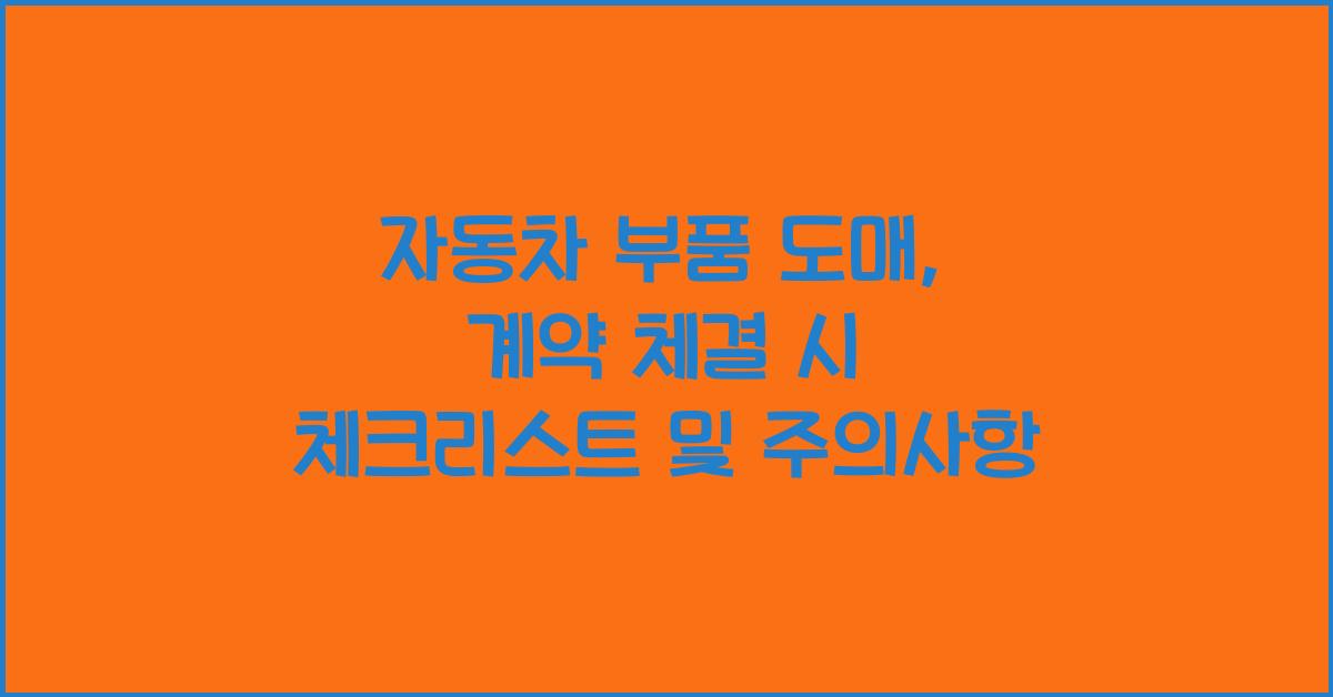 자동차 부품 도매: 계약 체결 시 주의사항