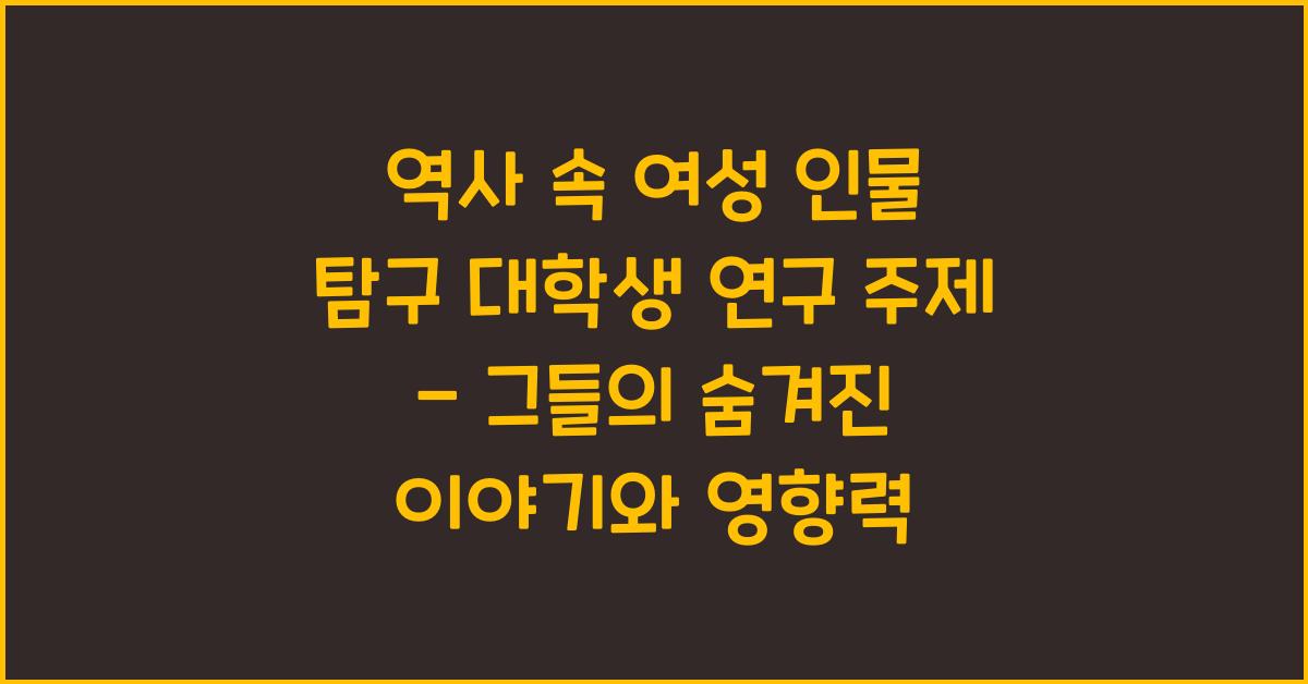 역사 속 여성 인물 탐구 대학생 연구 주제