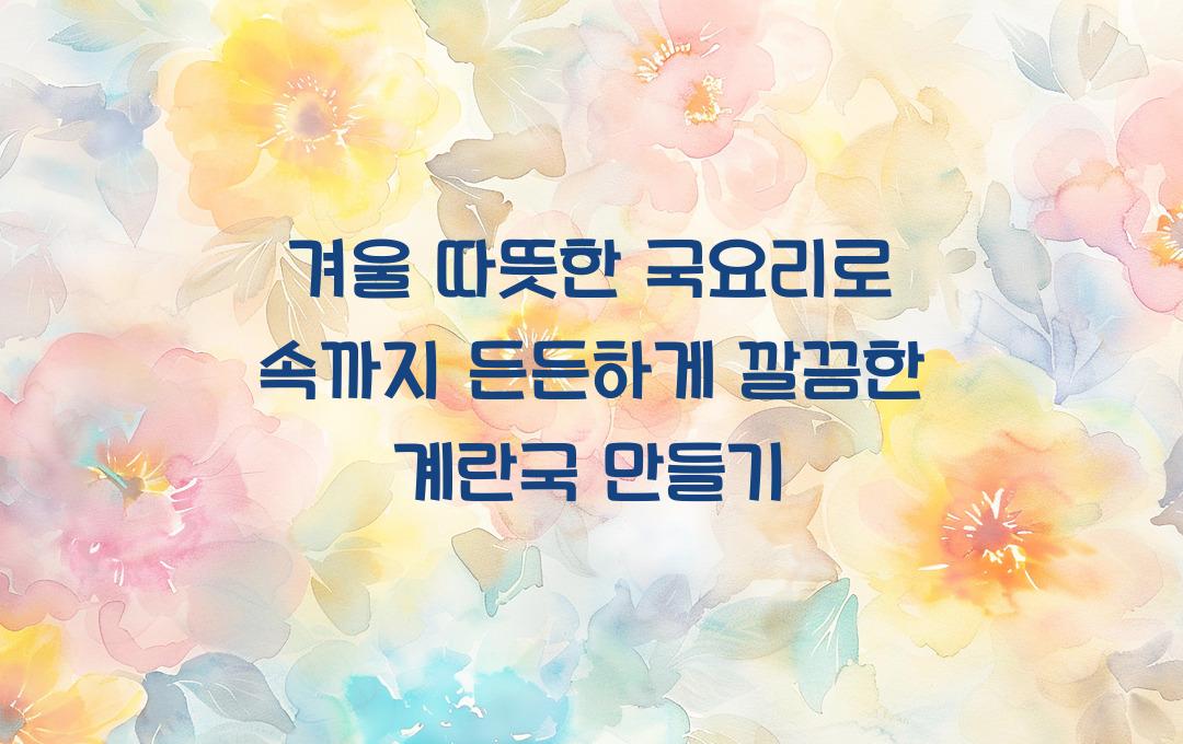  겨울 따뜻한 국요리로 속까지 든든하게