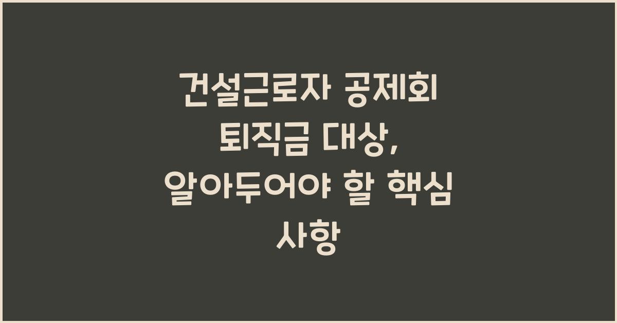 건설근로자 공제회 퇴직금 대상