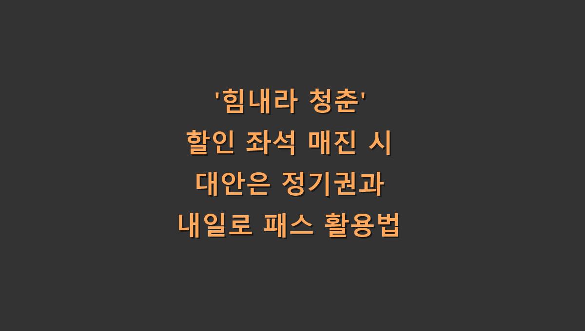 '힘내라 청춘' 할인 좌석 매진 시 대안은 정기권과 내일로 패스 활용법