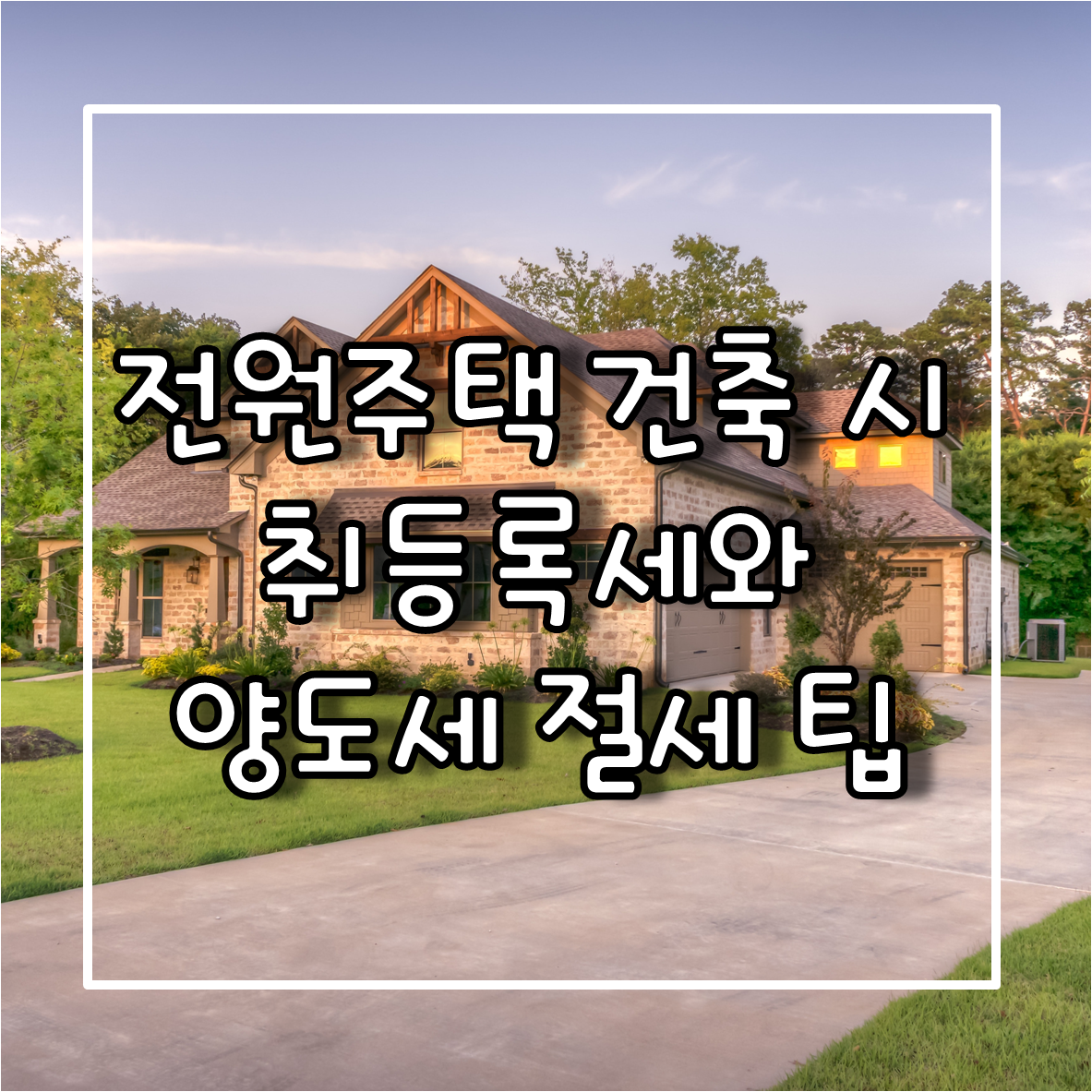 전원주택 건축 시 취등록세와 양도세 절세 팁