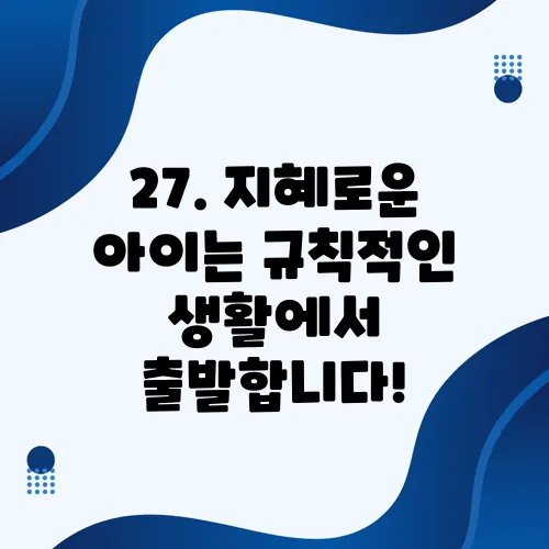 27. 지혜로운 아이는 규칙적인 생활에서 출발합니다!